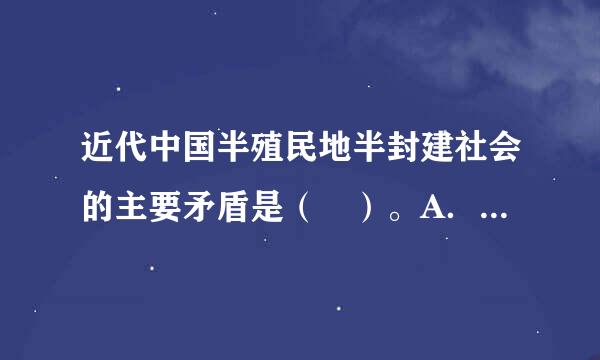 近代中国半殖民地半封建社会的主要矛盾是（ ）。A．无产阶级和资产阶级之间的矛盾B．帝国主义和中华民族之间的矛盾C．封建主...