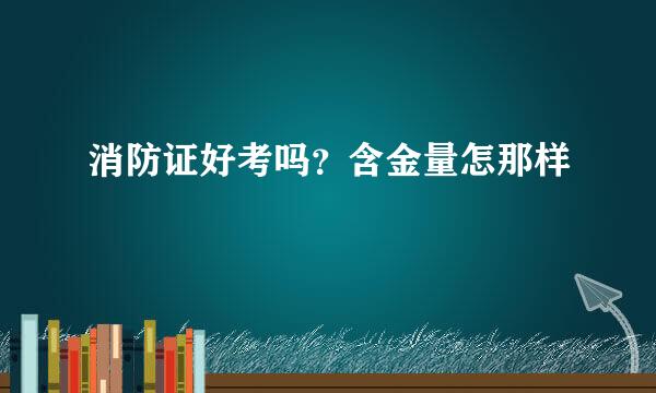 消防证好考吗？含金量怎那样