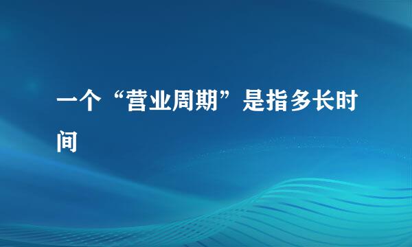 一个“营业周期”是指多长时间