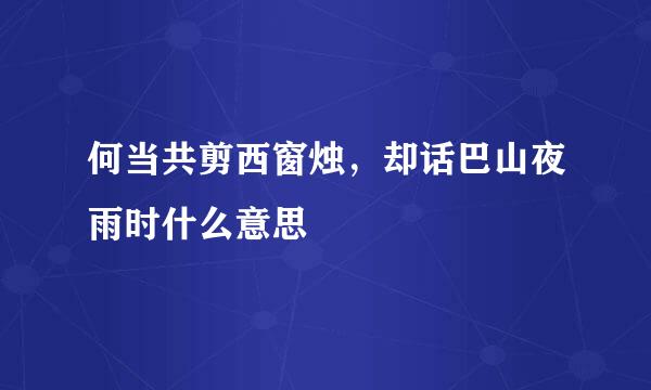 何当共剪西窗烛，却话巴山夜雨时什么意思