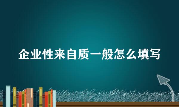 企业性来自质一般怎么填写