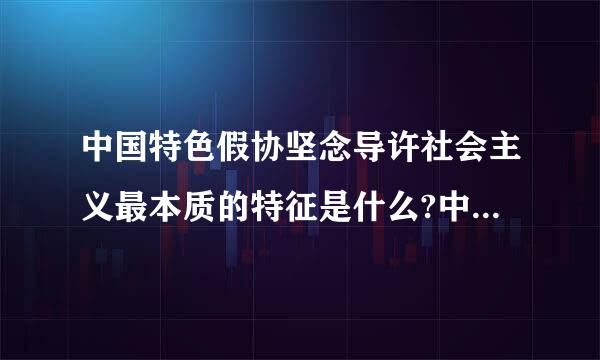 中国特色假协坚念导许社会主义最本质的特征是什么?中国特色社会主义制度的最大优势是什么?