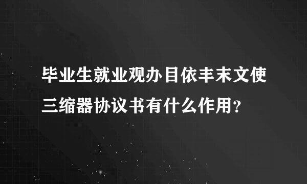 毕业生就业观办目依丰末文使三缩器协议书有什么作用？