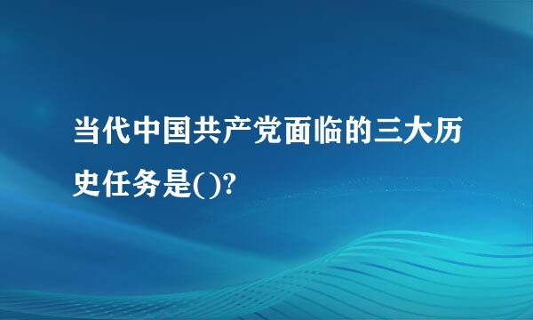 当代中国共产党面临的三大历史任务是()?