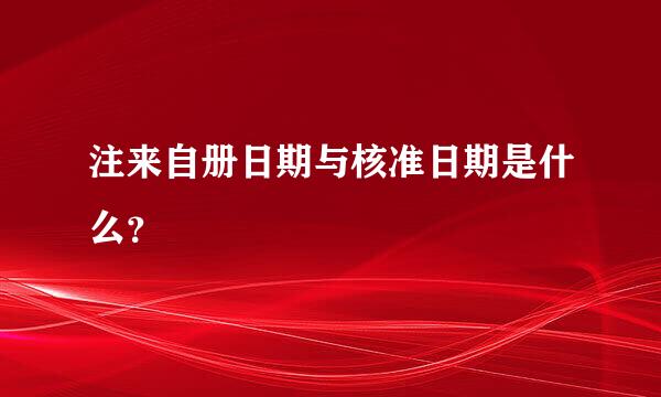 注来自册日期与核准日期是什么？