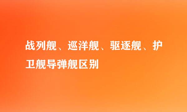 战列舰、巡洋舰、驱逐舰、护卫舰导弹舰区别