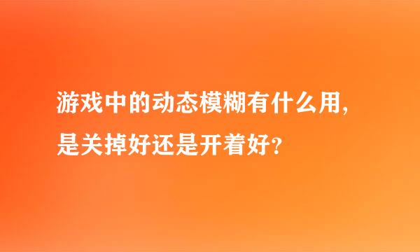 游戏中的动态模糊有什么用,是关掉好还是开着好？