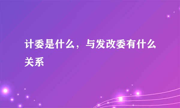 计委是什么，与发改委有什么关系