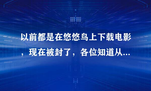 以前都是在悠悠鸟上下载电影，现在被封了，各位知道从哪下（高清）电影吗？？（不要说迅雷）