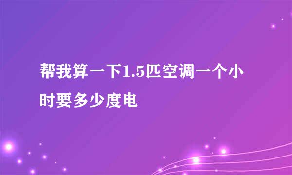 帮我算一下1.5匹空调一个小时要多少度电