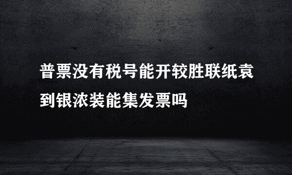 普票没有税号能开较胜联纸袁到银浓装能集发票吗