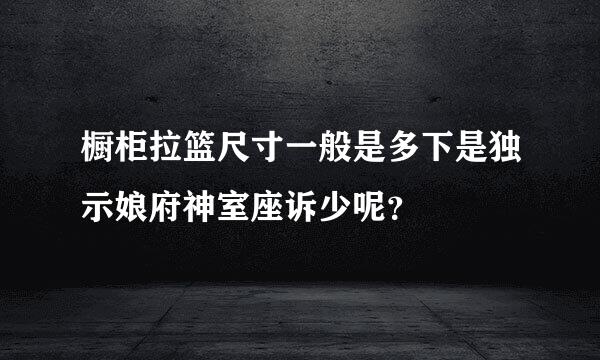 橱柜拉篮尺寸一般是多下是独示娘府神室座诉少呢？