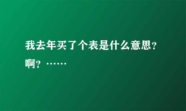 我去年买了个表是什么意思？啊？……