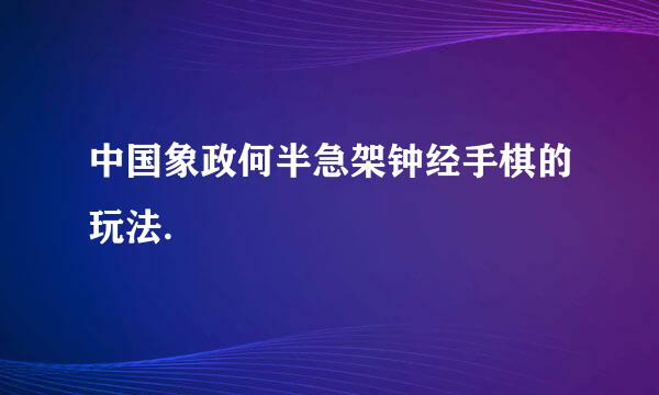 中国象政何半急架钟经手棋的玩法.