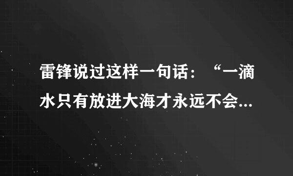 雷锋说过这样一句话：“一滴水只有放进大海才永远不会干涸，一个人只有把他们来自自己和集体事业紧紧融合在一