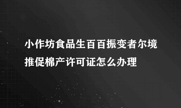 小作坊食品生百百振变者尔境推促棉产许可证怎么办理