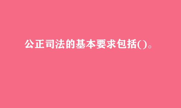 公正司法的基本要求包括()。