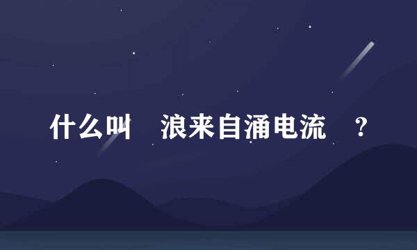 什么叫 浪来自涌电流 ?