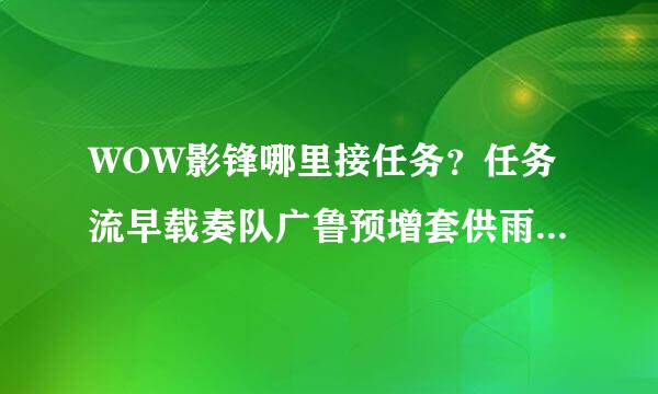 WOW影锋哪里接任务？任务流早载奏队广鲁预增套供雨程是什么？说具体点