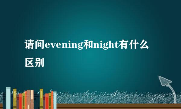 请问evening和night有什么区别