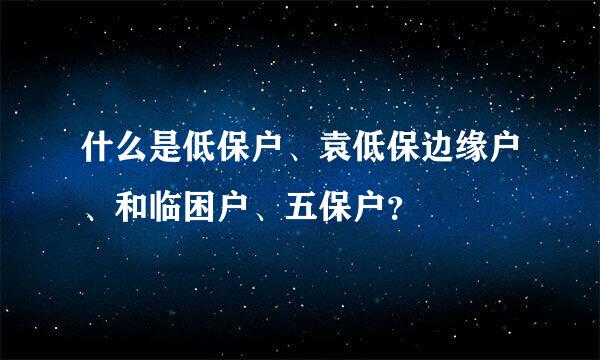 什么是低保户、袁低保边缘户、和临困户、五保户？