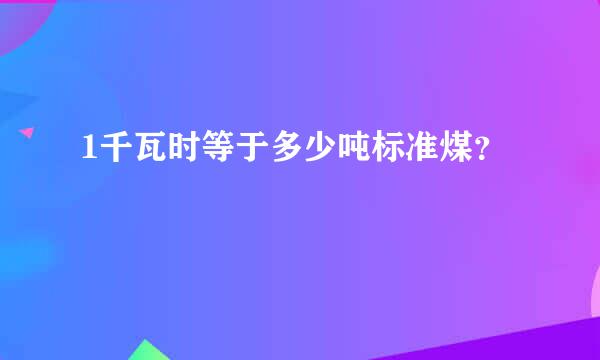 1千瓦时等于多少吨标准煤？