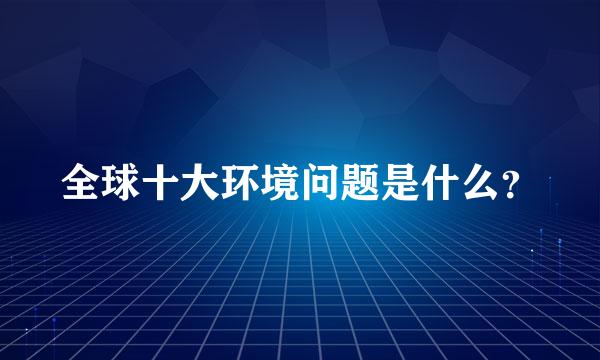 全球十大环境问题是什么？