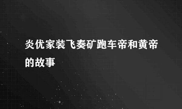 炎优家装飞奏矿跑车帝和黄帝的故事