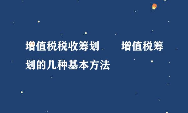 增值税税收筹划――增值税筹划的几种基本方法