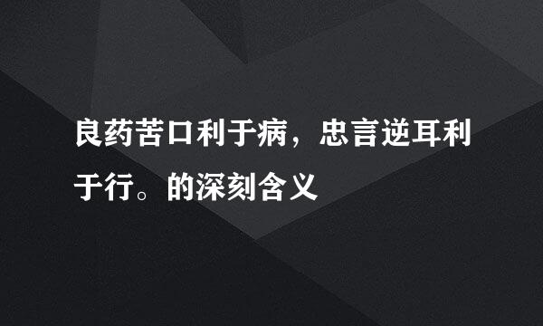 良药苦口利于病，忠言逆耳利于行。的深刻含义