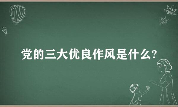 党的三大优良作风是什么?