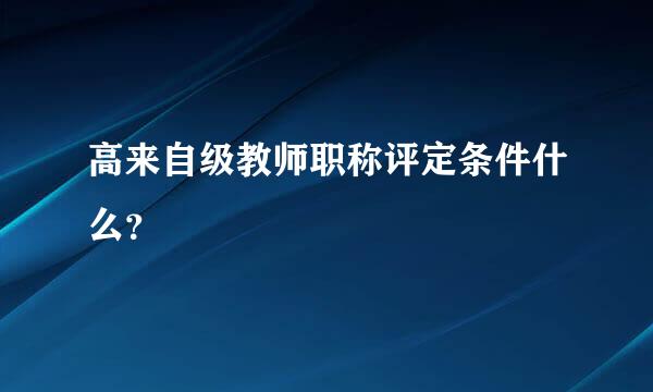 高来自级教师职称评定条件什么？