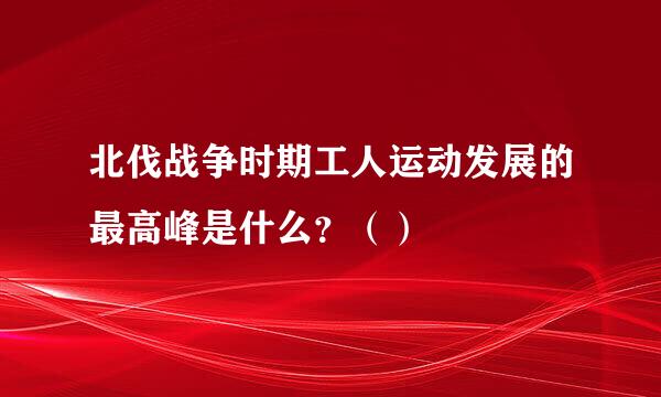 北伐战争时期工人运动发展的最高峰是什么？（）