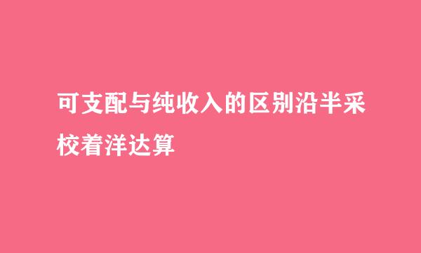 可支配与纯收入的区别沿半采校着洋达算