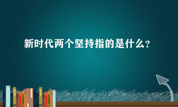 新时代两个坚持指的是什么？