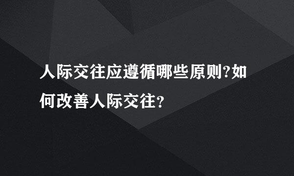 人际交往应遵循哪些原则?如何改善人际交往？