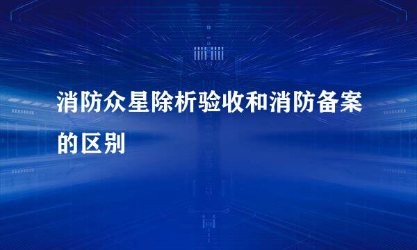 消防众星除析验收和消防备案的区别