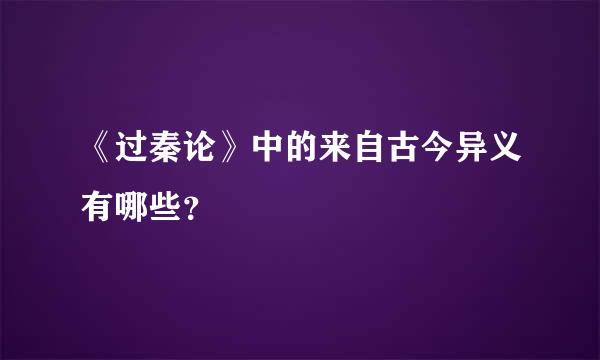 《过秦论》中的来自古今异义有哪些？