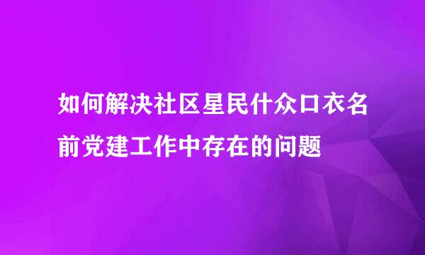 如何解决社区星民什众口衣名前党建工作中存在的问题