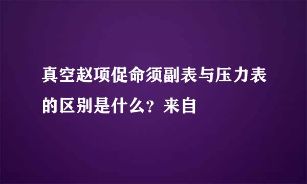 真空赵项促命须副表与压力表的区别是什么？来自