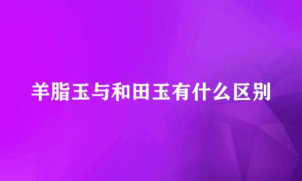 羊脂玉与和田玉有什么区别