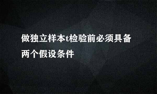 做独立样本t检验前必须具备两个假设条件