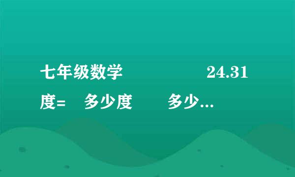 七年级数学     24.31度= 多少度  多少分   多少秒