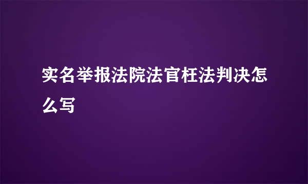 实名举报法院法官枉法判决怎么写