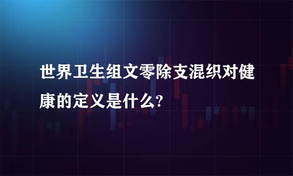 世界卫生组文零除支混织对健康的定义是什么?