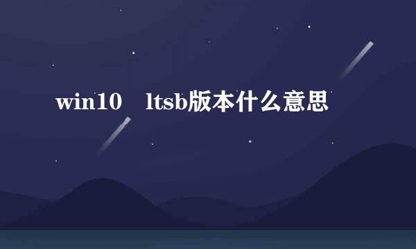 win10 ltsb版本什么意思