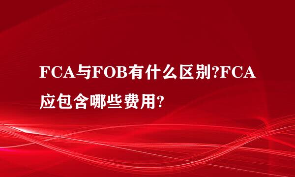 FCA与FOB有什么区别?FCA应包含哪些费用?