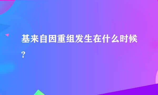 基来自因重组发生在什么时候?