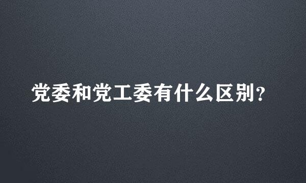 党委和党工委有什么区别？