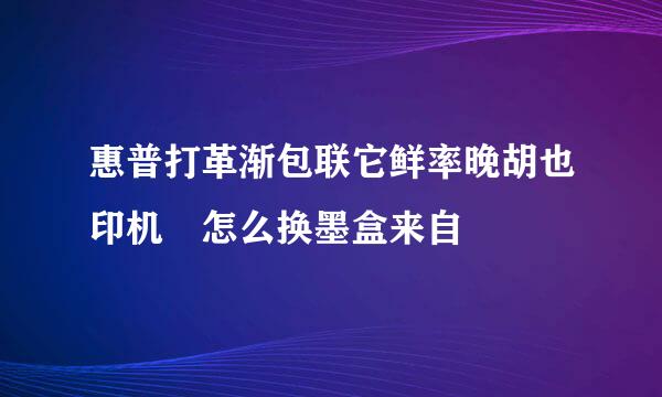 惠普打革渐包联它鲜率晚胡也印机 怎么换墨盒来自